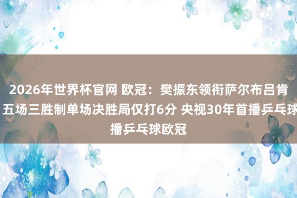 2026年世界杯官网 欧冠：樊振东领衔萨尔布吕肯出战 五场三胜制单场决胜局仅打6分 央视30年首播乒乓球欧冠