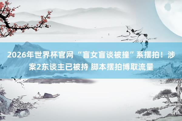 2026年世界杯官网 “盲女盲谈被撞”系摆拍！涉案2东谈主已被持 脚本摆拍博取流量