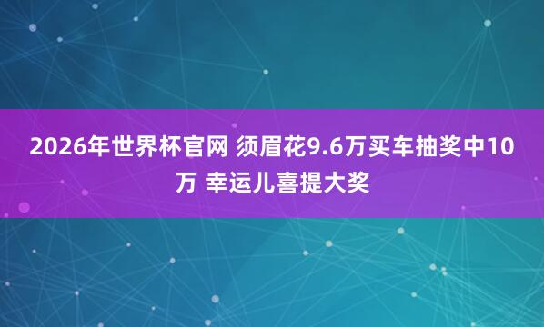 2026年世界杯官网 须眉花9.6万买车抽奖中10万 幸运儿喜提大奖