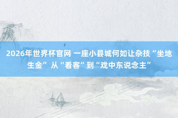 2026年世界杯官网 一座小县城何如让杂技“坐地生金” 从“看客”到“戏中东说念主”