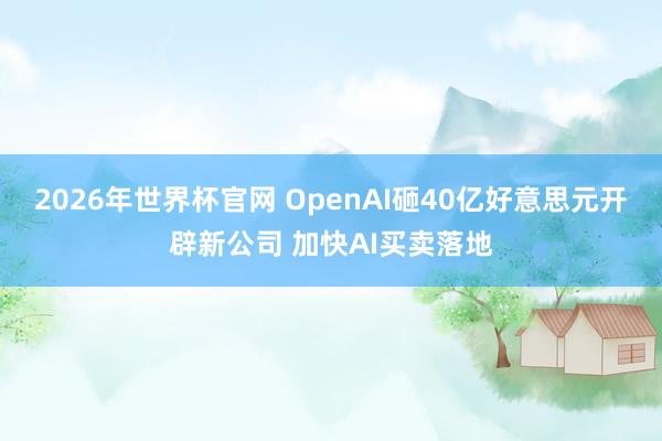2026年世界杯官网 OpenAI砸40亿好意思元开辟新公司 加快AI买卖落地