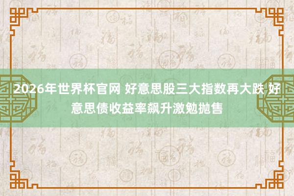 2026年世界杯官网 好意思股三大指数再大跌 好意思债收益率飙升激勉抛售
