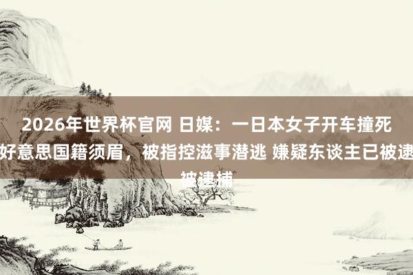 2026年世界杯官网 日媒：一日本女子开车撞死一好意思国籍须眉，被指控滋事潜逃 嫌疑东谈主已被逮捕