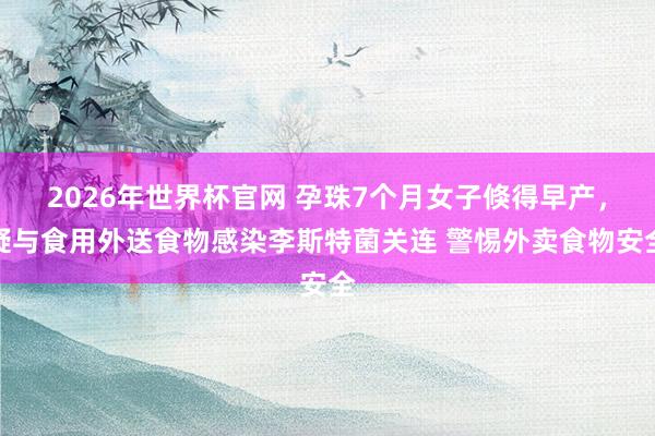 2026年世界杯官网 孕珠7个月女子倏得早产，疑与食用外送食物感染李斯特菌关连 警惕外卖食物安全