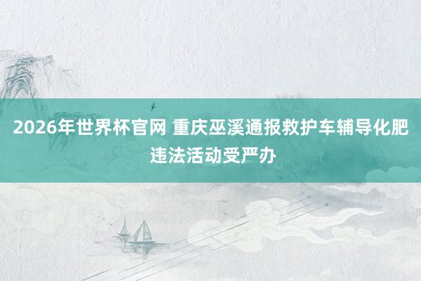 2026年世界杯官网 重庆巫溪通报救护车辅导化肥 违法活动受严办