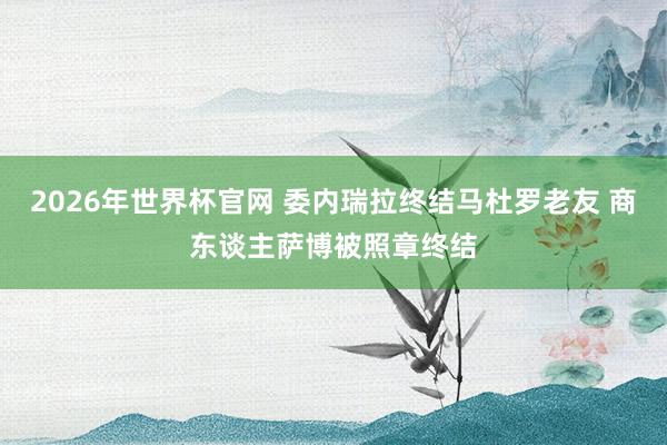 2026年世界杯官网 委内瑞拉终结马杜罗老友 商东谈主萨博被照章终结