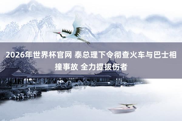 2026年世界杯官网 泰总理下令彻查火车与巴士相撞事故 全力提拔伤者
