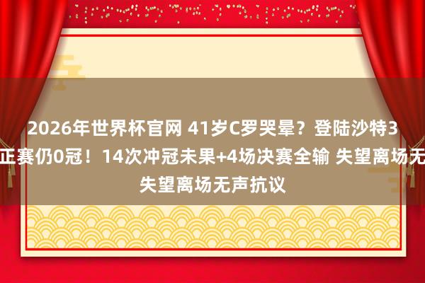 2026年世界杯官网 41岁C罗哭晕？登陆沙特3年半，正赛仍0冠！14次冲冠未果+4场决赛全输 失望离场无声抗议