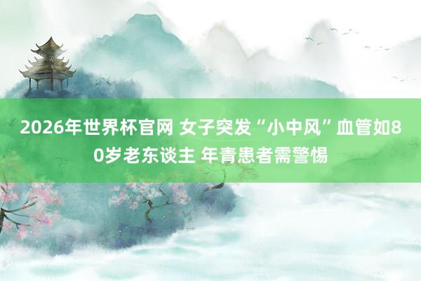 2026年世界杯官网 女子突发“小中风”血管如80岁老东谈主 年青患者需警惕