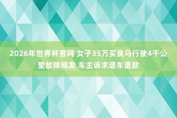 2026年世界杯官网 女子35万买良马行驶4千公里故障频发 车主诉求退车退款