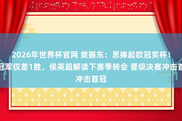 2026年世界杯官网 樊振东：思捧起欧冠奖杯！离冠军仅差1胜，侯英超解读下赛季转会 晋级决赛冲击首冠