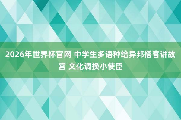 2026年世界杯官网 中学生多语种给异邦搭客讲故宫 文化调换小使臣