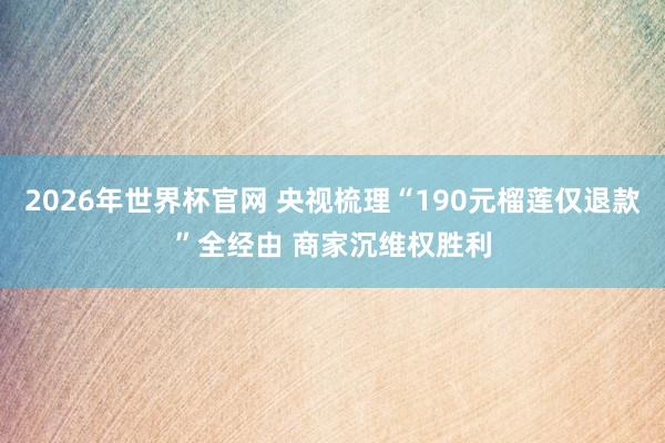 2026年世界杯官网 央视梳理“190元榴莲仅退款”全经由 商家沉维权胜利