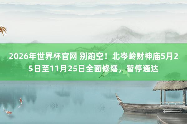 2026年世界杯官网 别跑空！北岑岭财神庙5月25日至11月25日全面修缮，暂停通达