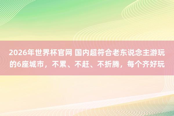 2026年世界杯官网 国内超符合老东说念主游玩的6座城市，不累、不赶、不折腾，每个齐好玩