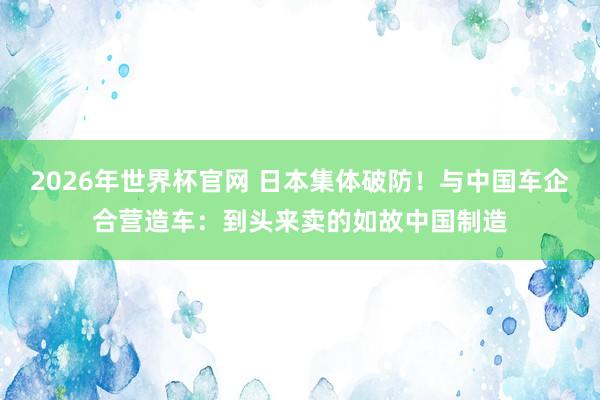 2026年世界杯官网 日本集体破防！与中国车企合营造车：到头来卖的如故中国制造