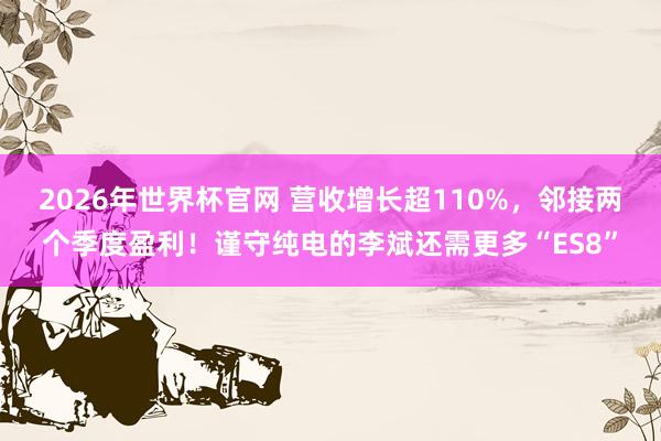 2026年世界杯官网 营收增长超110%，邻接两个季度盈利！谨守纯电的李斌还需更多“ES8”
