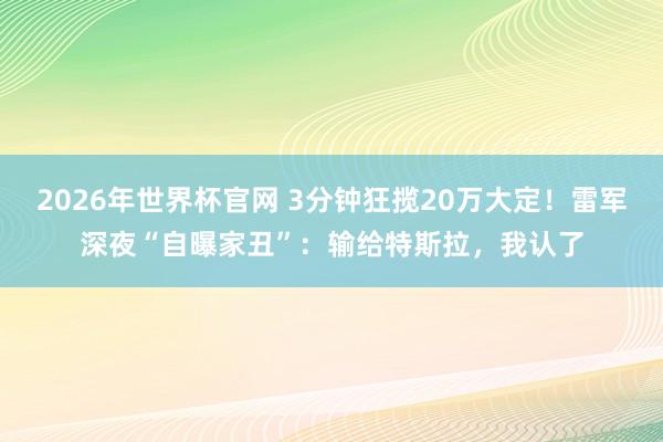 2026年世界杯官网 3分钟狂揽20万大定！雷军深夜“自曝家丑”：输给特斯拉，我认了