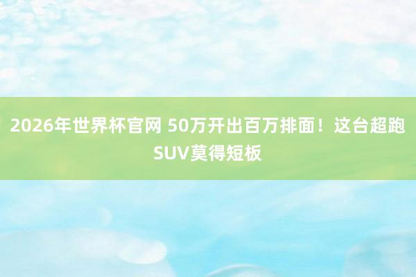 2026年世界杯官网 50万开出百万排面！这台超跑SUV莫得短板