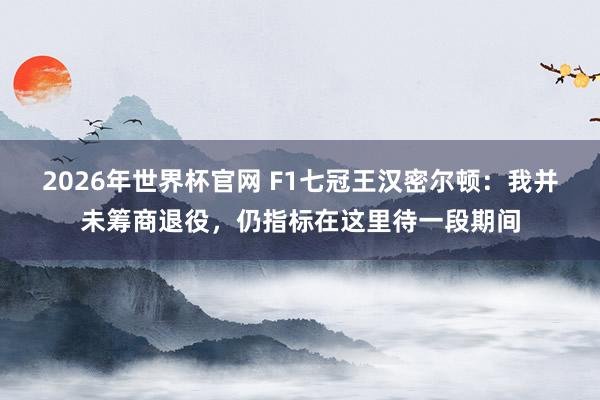 2026年世界杯官网 F1七冠王汉密尔顿：我并未筹商退役，仍指标在这里待一段期间