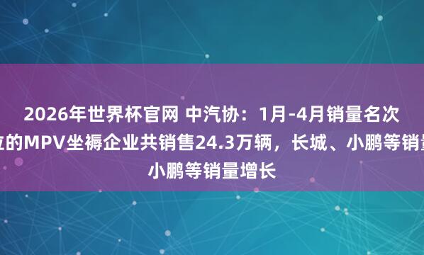 2026年世界杯官网 中汽协：1月-4月销量名次前十位的MPV坐褥企业共销售24.3万辆，长城、小鹏等销量增长