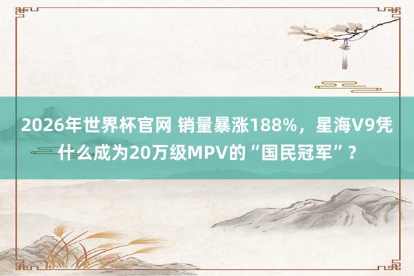 2026年世界杯官网 销量暴涨188%，星海V9凭什么成为20万级MPV的“国民冠军”？