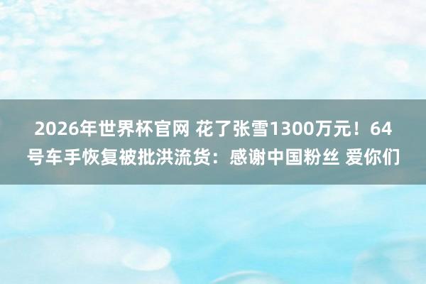 2026年世界杯官网 花了张雪1300万元！64号车手恢复被批洪流货：感谢中国粉丝 爱你们