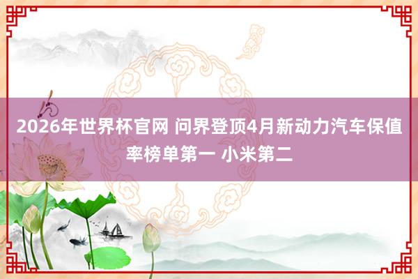 2026年世界杯官网 问界登顶4月新动力汽车保值率榜单第一 小米第二