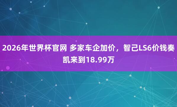 2026年世界杯官网 多家车企加价，智己LS6价钱奏凯来到18.99万