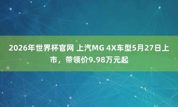 2026年世界杯官网 上汽MG 4X车型5月27日上市，带领价9.98万元起