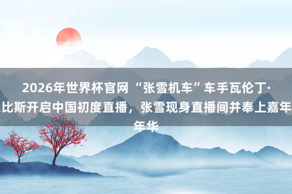 2026年世界杯官网 “张雪机车”车手瓦伦丁·德比斯开启中国初度直播，张雪现身直播间并奉上嘉年华