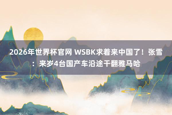 2026年世界杯官网 WSBK求着来中国了！张雪：来岁4台国产车沿途干翻雅马哈