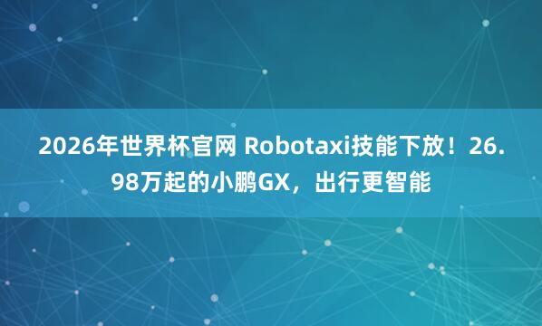 2026年世界杯官网 Robotaxi技能下放！26.98万起的小鹏GX，出行更智能