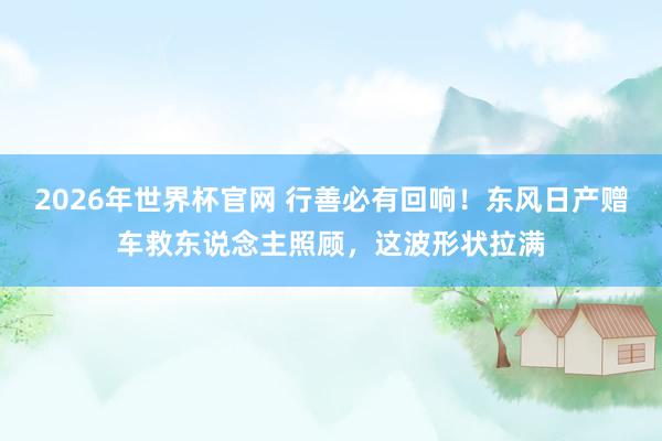 2026年世界杯官网 行善必有回响！东风日产赠车救东说念主照顾，这波形状拉满