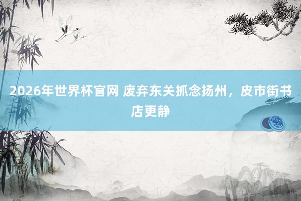 2026年世界杯官网 废弃东关抓念扬州，皮市街书店更静