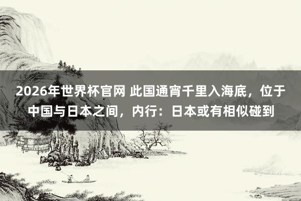 2026年世界杯官网 此国通宵千里入海底，位于中国与日本之间，内行：日本或有相似碰到