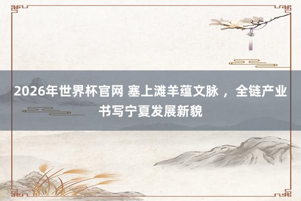 2026年世界杯官网 塞上滩羊蕴文脉 ，全链产业书写宁夏发展新貌
