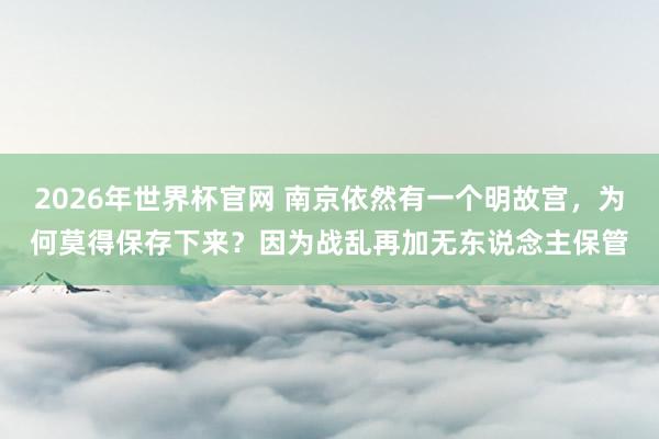 2026年世界杯官网 南京依然有一个明故宫，为何莫得保存下来？因为战乱再加无东说念主保管