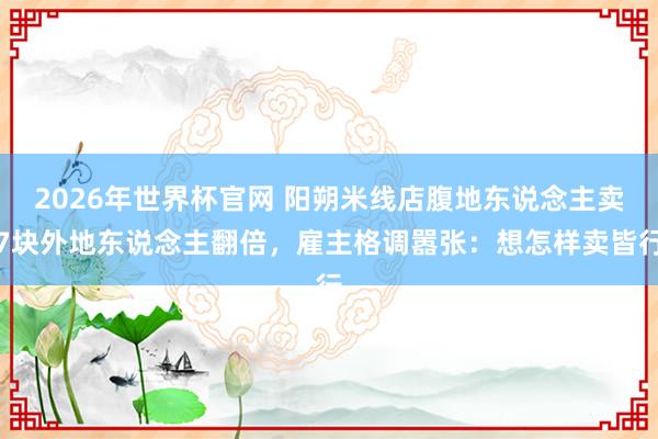 2026年世界杯官网 阳朔米线店腹地东说念主卖7块外地东说念主翻倍，雇主格调嚣张：想怎样卖皆行