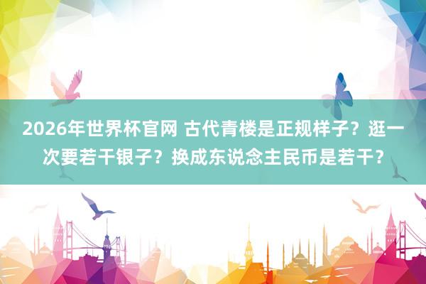 2026年世界杯官网 古代青楼是正规样子？逛一次要若干银子？换成东说念主民币是若干？