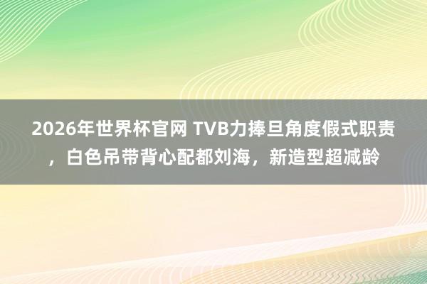 2026年世界杯官网 TVB力捧旦角度假式职责，白色吊带背心配都刘海，新造型超减龄