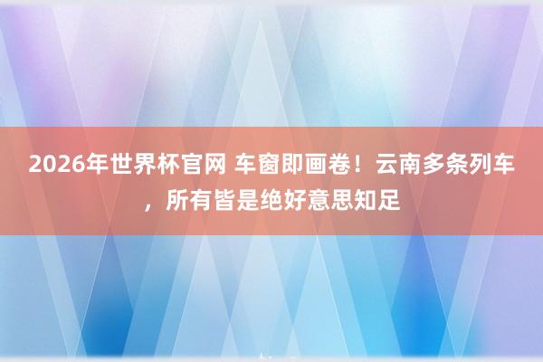 2026年世界杯官网 车窗即画卷！云南多条列车，所有皆是绝好意思知足