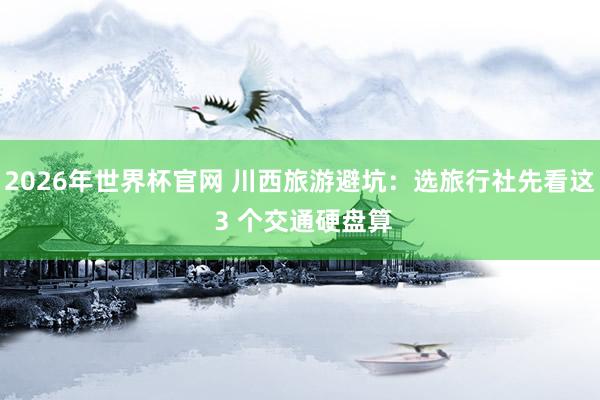 2026年世界杯官网 川西旅游避坑：选旅行社先看这 3 个交通硬盘算