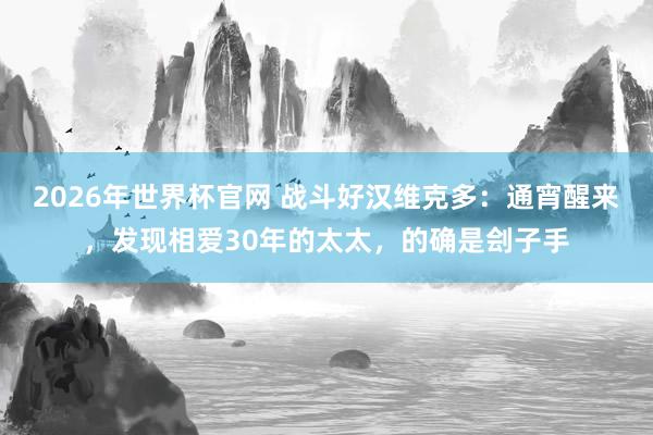 2026年世界杯官网 战斗好汉维克多：通宵醒来，发现相爱30年的太太，的确是刽子手