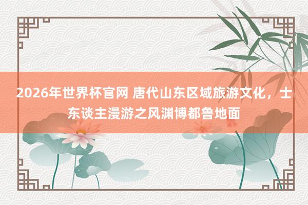 2026年世界杯官网 唐代山东区域旅游文化，士东谈主漫游之风渊博都鲁地面