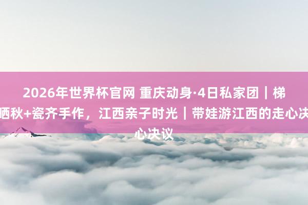 2026年世界杯官网 重庆动身·4日私家团｜梯田晒秋+瓷齐手作，江西亲子时光｜带娃游江西的走心决议