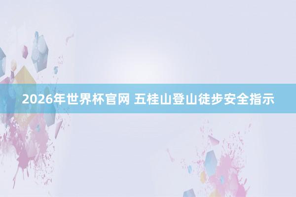 2026年世界杯官网 五桂山登山徒步安全指示