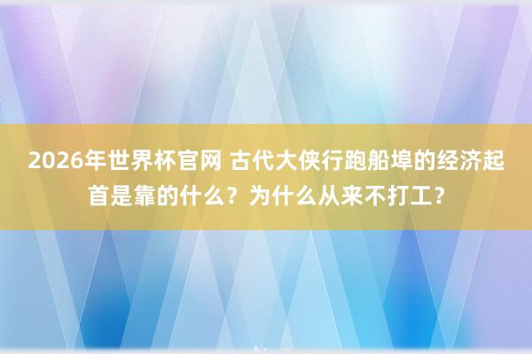 2026年世界杯官网 古代大侠行跑船埠的经济起首是靠的什么？为什么从来不打工？