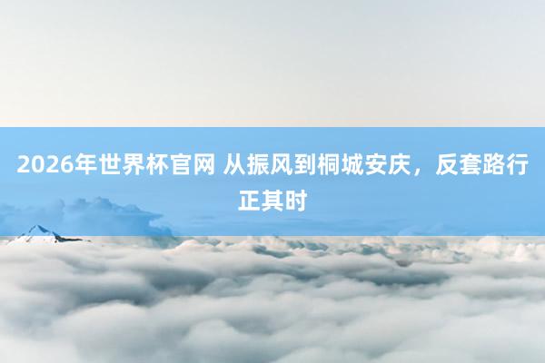 2026年世界杯官网 从振风到桐城安庆，反套路行正其时