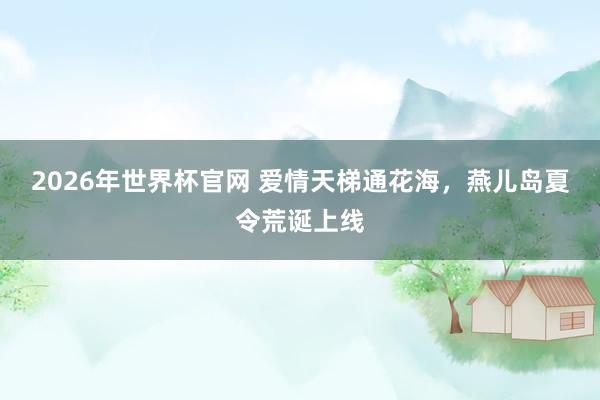 2026年世界杯官网 爱情天梯通花海，燕儿岛夏令荒诞上线